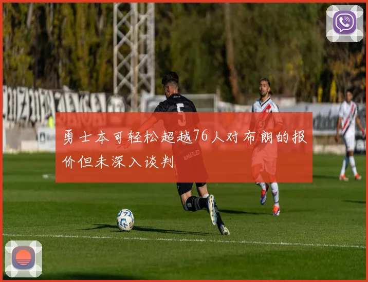勇士本可轻松超越76人对布朗的报价但未深入谈判